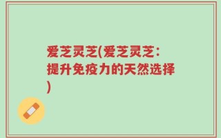爱芝灵芝(爱芝灵芝：提升免疫力的天然选择)