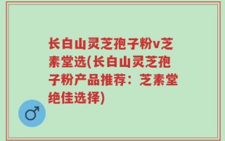 长白山灵芝孢子粉v芝素堂选(长白山灵芝孢子粉产品推荐：芝素堂绝佳选择)