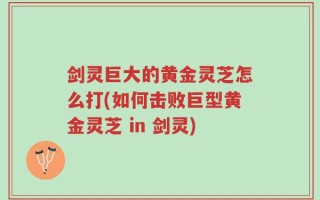 剑灵巨大的黄金灵芝怎么打(如何击败巨型黄金灵芝 in 剑灵)