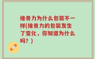 维骨力为什么包装不一样(维骨力的包装发生了变化，你知道为什么吗？)