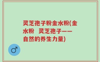 灵芝孢子粉金水粉(金水粉  灵芝孢子——自然的养生力量)