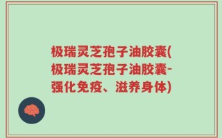 极瑞灵芝孢子油胶囊(极瑞灵芝孢子油胶囊-强化免疫、滋养身体)