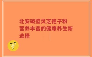 北安破壁灵芝孢子粉 营养丰富的健康养生新选择