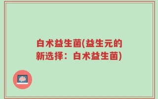 白术益生菌(益生元的新选择：白术益生菌)