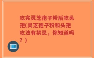 吃完灵芝孢子粉后吃头孢(灵芝孢子粉和头孢吃法有禁忌，你知道吗？)