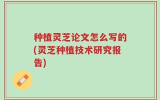 种植灵芝论文怎么写的(灵芝种植技术研究报告)