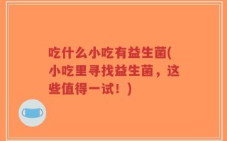 吃什么小吃有益生菌(小吃里寻找益生菌，这些值得一试！)