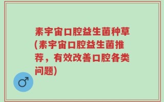 素宇宙口腔益生菌种草(素宇宙口腔益生菌推荐，有效改善口腔各类问题)