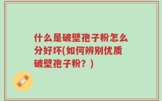 什么是破壁孢子粉怎么分好坏(如何辨别优质破壁孢子粉？)