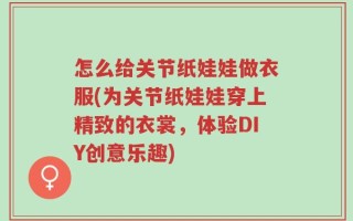 怎么给关节纸娃娃做衣服(为关节纸娃娃穿上精致的衣裳，体验DIY创意乐趣)