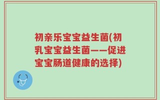 初亲乐宝宝益生菌(初乳宝宝益生菌——促进宝宝肠道健康的选择)