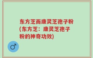 东方芝而康灵芝孢子粉(东方芝：康灵芝孢子粉的神奇功效)