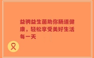 益骋益生菌助你肠道健康，轻松享受美好生活每一天