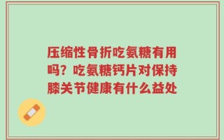 压缩性骨折吃氨糖有用吗？吃氨糖钙片对保持膝关节健康有什么益处