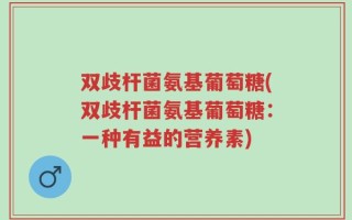 双歧杆菌氨基葡萄糖(双歧杆菌氨基葡萄糖：一种有益的营养素)