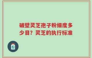 破壁灵芝孢子粉细度多少目？灵芝的执行标准