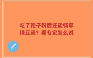 吃了孢子粉后还能畅享绿豆汤？看专家怎么说