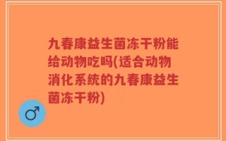 九春康益生菌冻干粉能给动物吃吗(适合动物消化系统的九春康益生菌冻干粉)