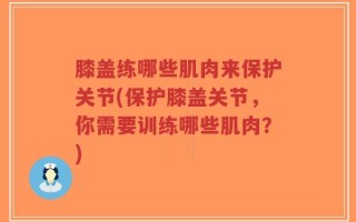 膝盖练哪些肌肉来保护关节(保护膝盖关节，你需要训练哪些肌肉？)