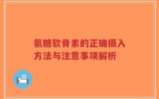 氨糖软骨素的正确摄入方法与注意事项解析