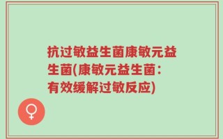 抗过敏益生菌康敏元益生菌(康敏元益生菌：有效缓解过敏反应)