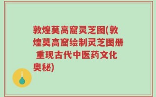 敦煌莫高窟灵芝图(敦煌莫高窟绘制灵芝图册 重现古代中医药文化奥秘)