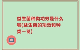 益生菌种类功效是什么呢(益生菌的功效和种类一览)