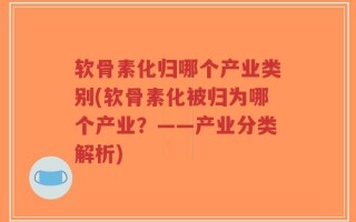 软骨素化归哪个产业类别(软骨素化被归为哪个产业？——产业分类解析)