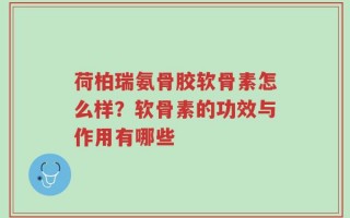 荷柏瑞氨骨胶软骨素怎么样？软骨素的功效与作用有哪些