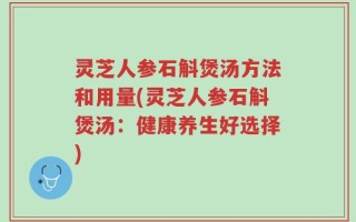 灵芝人参石斛煲汤方法和用量(灵芝人参石斛煲汤：健康养生好选择)