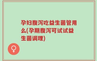 孕妇腹泻吃益生菌管用么(孕期腹泻可试试益生菌调理)