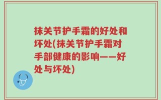 抹关节护手霜的好处和坏处(抹关节护手霜对手部健康的影响——好处与坏处)