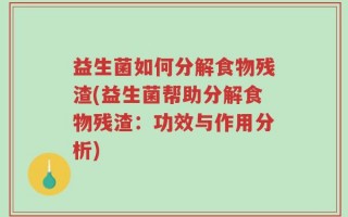 益生菌如何分解食物残渣(益生菌帮助分解食物残渣：功效与作用分析)