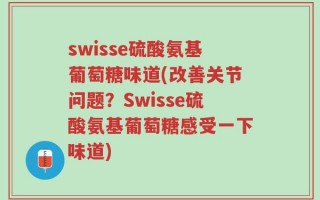 swisse硫酸氨基葡萄糖味道(改善关节问题？Swisse硫酸氨基葡萄糖感受一下味道)