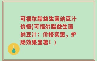 可福尔脂益生菌纳豆汁价格(可福尔脂益生菌纳豆汁：价格实惠，护肠效果显著！)