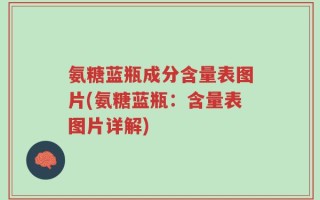氨糖蓝瓶成分含量表图片(氨糖蓝瓶：含量表图片详解)