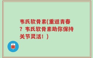 韦氏软骨素(重返青春？韦氏软骨素助你保持关节灵活！)