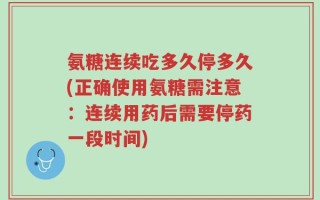 氨糖连续吃多久停多久(正确使用氨糖需注意：连续用药后需要停药一段时间)