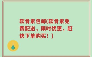 软骨素包邮(软骨素免费配送，限时优惠，赶快下单购买！)