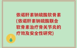 依诺肝素钠硫酸软骨素(依诺肝素钠硫酸联合软骨素治疗骨关节炎的疗效及安全性研究)