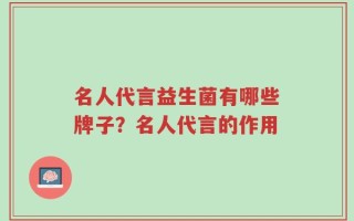 名人代言益生菌有哪些牌子？名人代言的作用