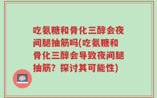 吃氨糖和骨化三醇会夜间腿抽筋吗(吃氨糖和骨化三醇会导致夜间腿抽筋？探讨其可能性)