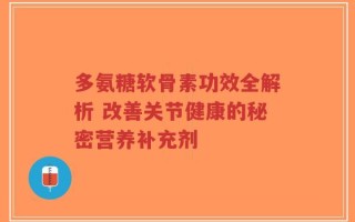 多氨糖软骨素功效全解析 改善关节健康的秘密营养补充剂