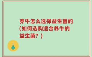 养牛怎么选择益生菌的(如何选购适合养牛的益生菌？)