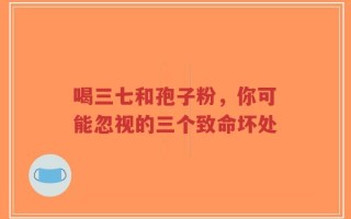 喝三七和孢子粉，你可能忽视的三个致命坏处