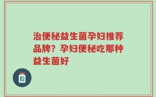 治便秘益生菌孕妇推荐品牌？孕妇便秘吃那种益生菌好