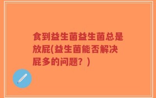 食到益生菌益生菌总是放屁(益生菌能否解决屁多的问题？)