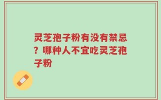 灵芝孢子粉有没有禁忌？哪种人不宜吃灵芝孢子粉