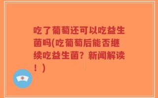 吃了葡萄还可以吃益生菌吗(吃葡萄后能否继续吃益生菌？新闻解读！)