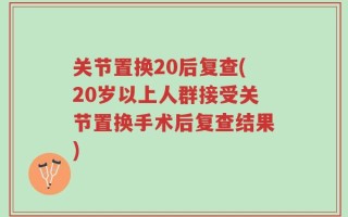 关节置换20后复查(20岁以上人群接受关节置换手术后复查结果)